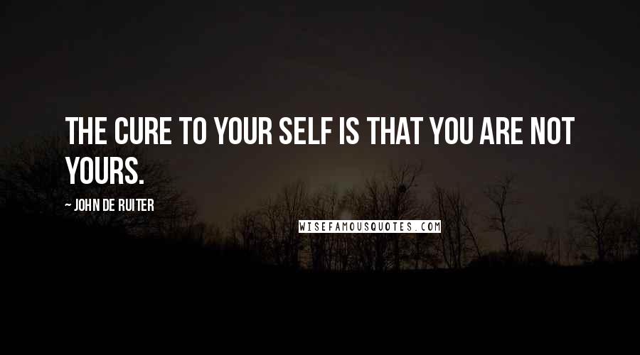 John De Ruiter Quotes: The cure to your self is that you are not yours.