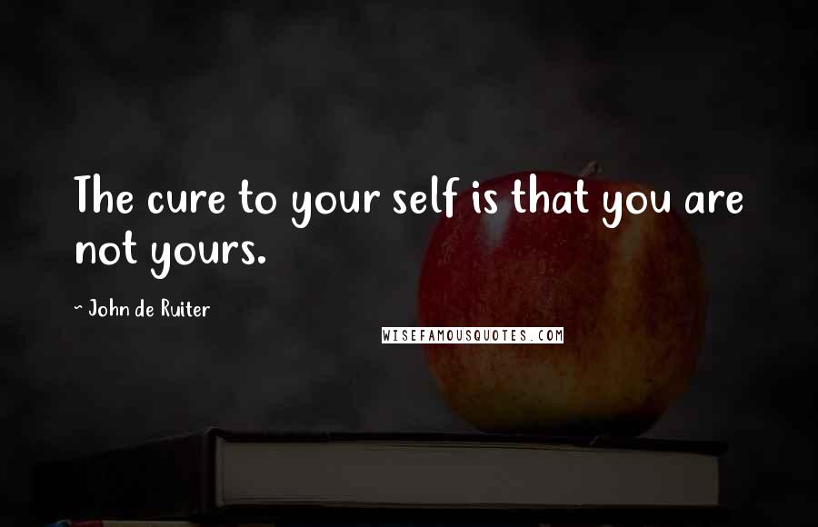 John De Ruiter Quotes: The cure to your self is that you are not yours.