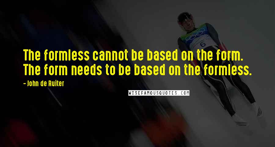 John De Ruiter Quotes: The formless cannot be based on the form. The form needs to be based on the formless.