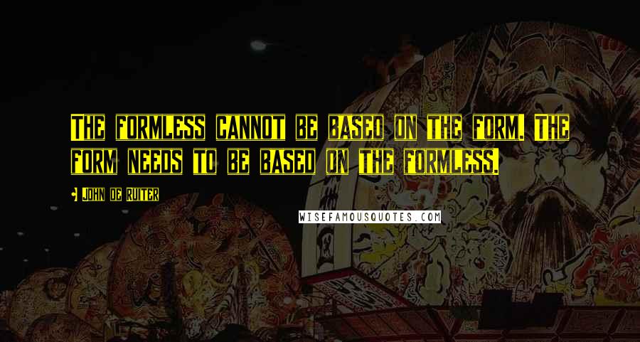 John De Ruiter Quotes: The formless cannot be based on the form. The form needs to be based on the formless.