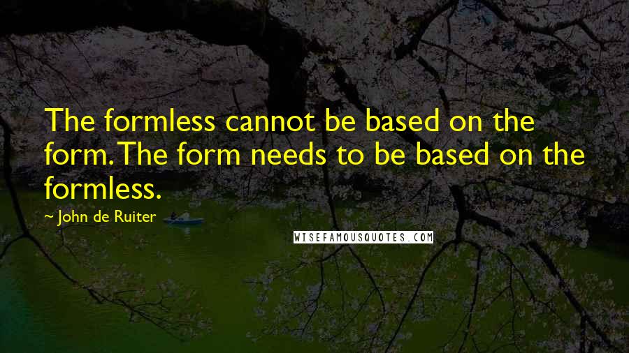 John De Ruiter Quotes: The formless cannot be based on the form. The form needs to be based on the formless.