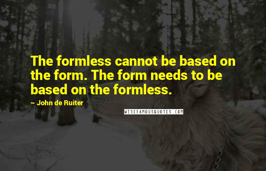 John De Ruiter Quotes: The formless cannot be based on the form. The form needs to be based on the formless.