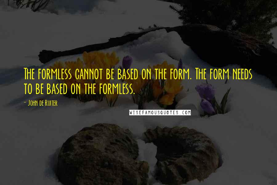 John De Ruiter Quotes: The formless cannot be based on the form. The form needs to be based on the formless.
