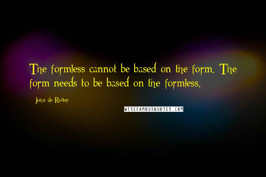 John De Ruiter Quotes: The formless cannot be based on the form. The form needs to be based on the formless.