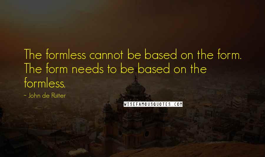 John De Ruiter Quotes: The formless cannot be based on the form. The form needs to be based on the formless.