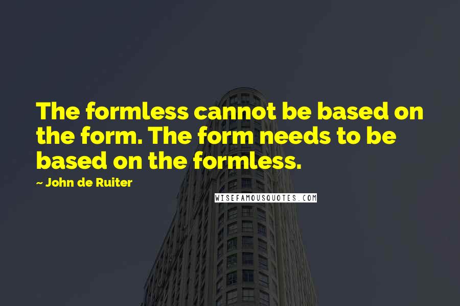 John De Ruiter Quotes: The formless cannot be based on the form. The form needs to be based on the formless.