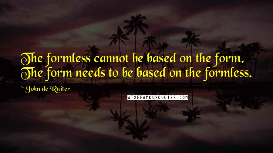 John De Ruiter Quotes: The formless cannot be based on the form. The form needs to be based on the formless.