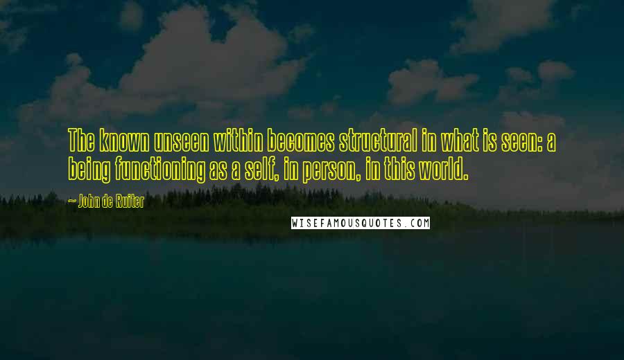 John De Ruiter Quotes: The known unseen within becomes structural in what is seen: a being functioning as a self, in person, in this world.