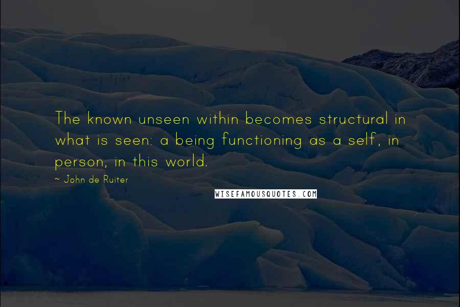 John De Ruiter Quotes: The known unseen within becomes structural in what is seen: a being functioning as a self, in person, in this world.