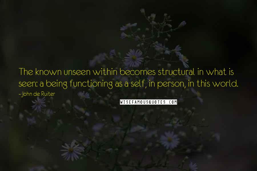John De Ruiter Quotes: The known unseen within becomes structural in what is seen: a being functioning as a self, in person, in this world.