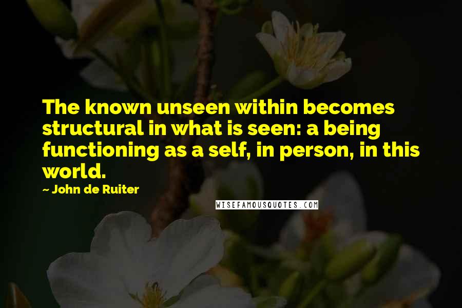 John De Ruiter Quotes: The known unseen within becomes structural in what is seen: a being functioning as a self, in person, in this world.