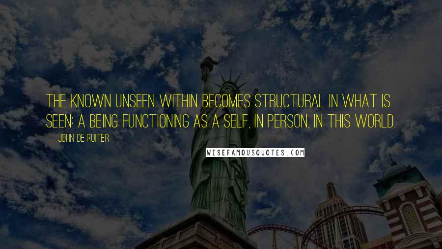 John De Ruiter Quotes: The known unseen within becomes structural in what is seen: a being functioning as a self, in person, in this world.