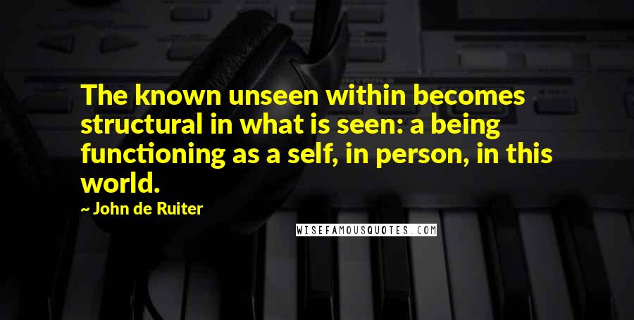 John De Ruiter Quotes: The known unseen within becomes structural in what is seen: a being functioning as a self, in person, in this world.