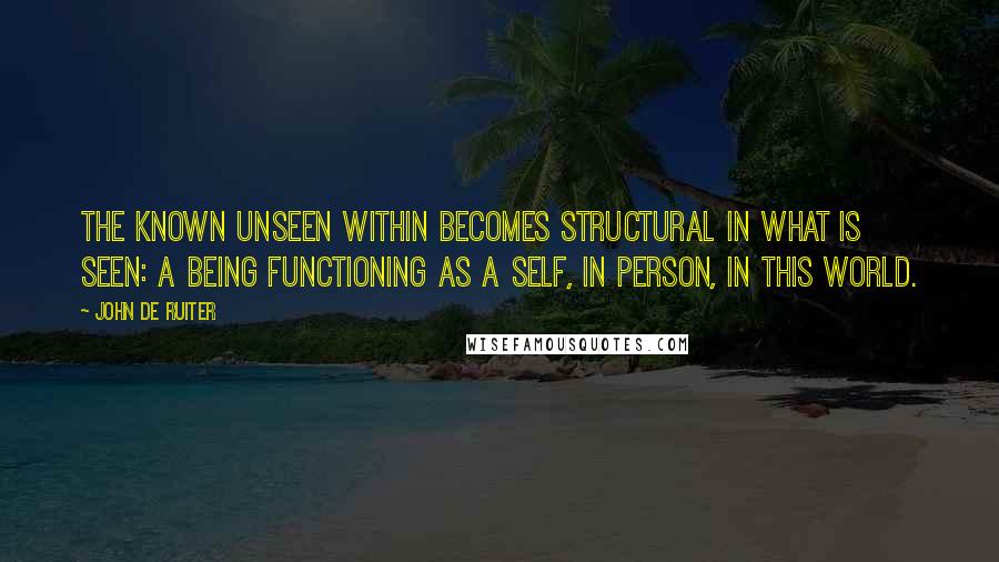 John De Ruiter Quotes: The known unseen within becomes structural in what is seen: a being functioning as a self, in person, in this world.