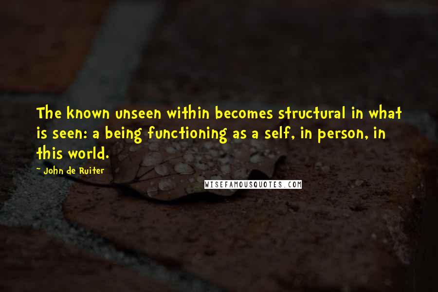 John De Ruiter Quotes: The known unseen within becomes structural in what is seen: a being functioning as a self, in person, in this world.