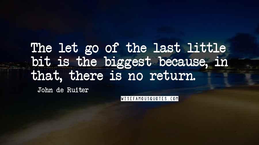 John De Ruiter Quotes: The let-go of the last little bit is the biggest because, in that, there is no return.