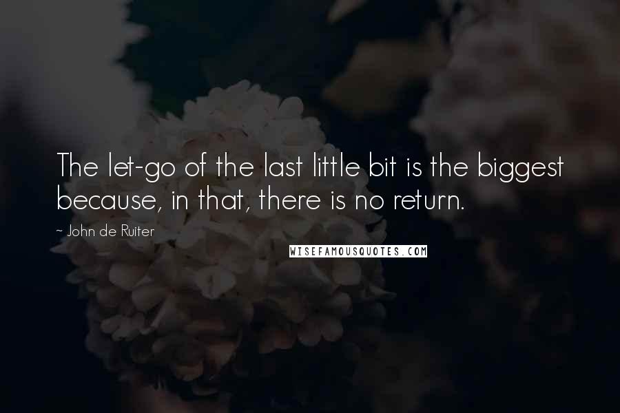 John De Ruiter Quotes: The let-go of the last little bit is the biggest because, in that, there is no return.