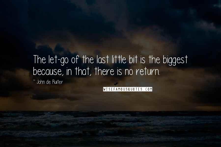 John De Ruiter Quotes: The let-go of the last little bit is the biggest because, in that, there is no return.