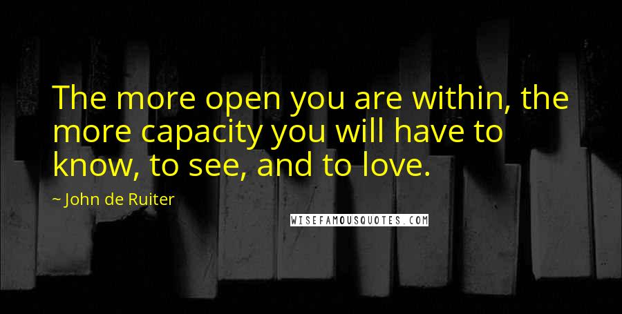 John De Ruiter Quotes: The more open you are within, the more capacity you will have to know, to see, and to love.