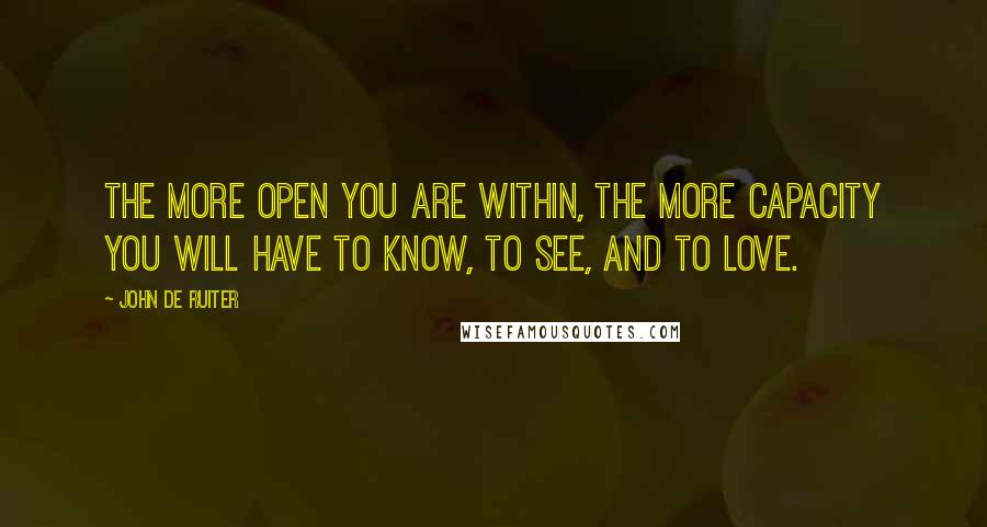 John De Ruiter Quotes: The more open you are within, the more capacity you will have to know, to see, and to love.