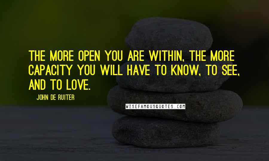 John De Ruiter Quotes: The more open you are within, the more capacity you will have to know, to see, and to love.