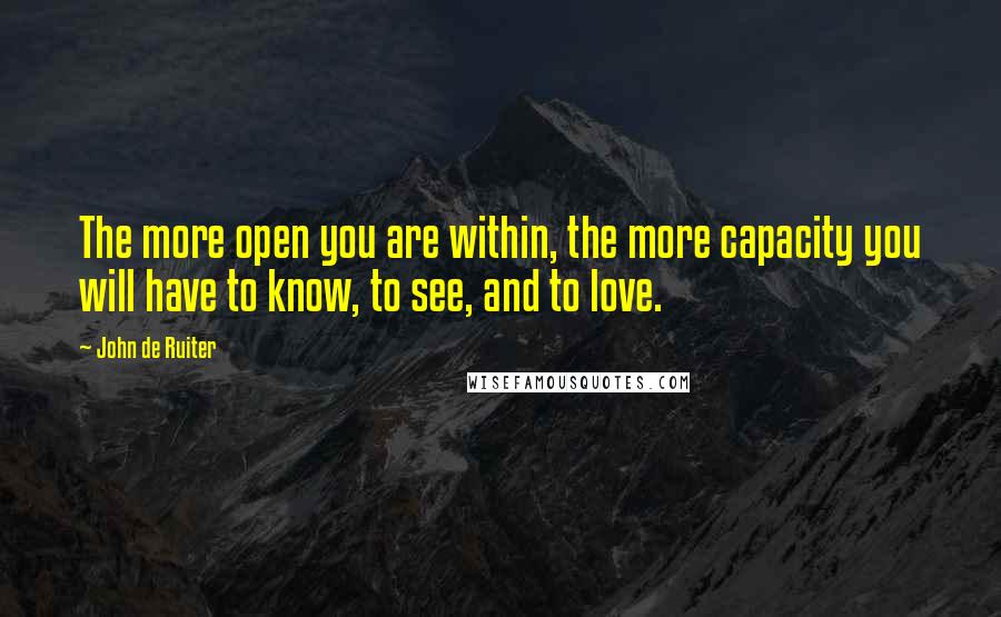 John De Ruiter Quotes: The more open you are within, the more capacity you will have to know, to see, and to love.