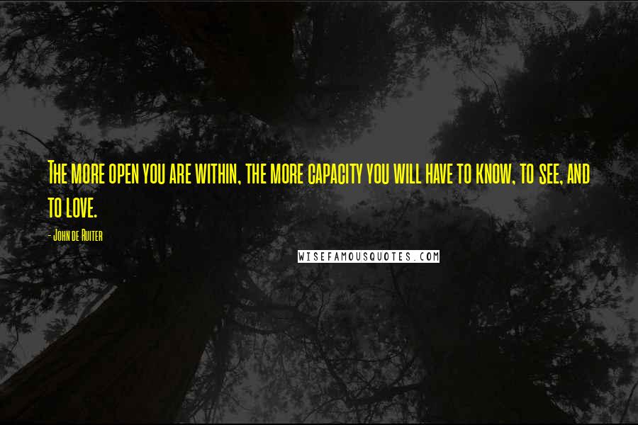 John De Ruiter Quotes: The more open you are within, the more capacity you will have to know, to see, and to love.