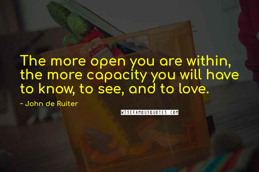 John De Ruiter Quotes: The more open you are within, the more capacity you will have to know, to see, and to love.