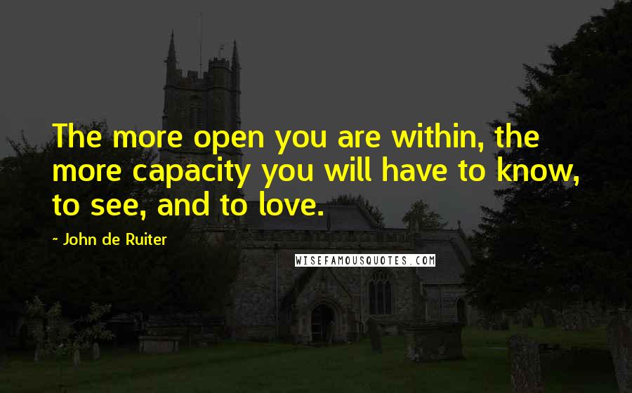 John De Ruiter Quotes: The more open you are within, the more capacity you will have to know, to see, and to love.