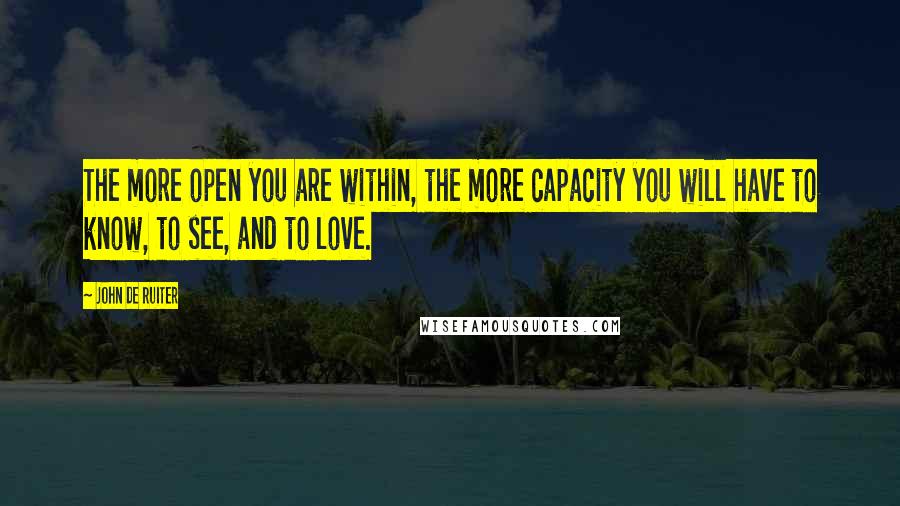 John De Ruiter Quotes: The more open you are within, the more capacity you will have to know, to see, and to love.
