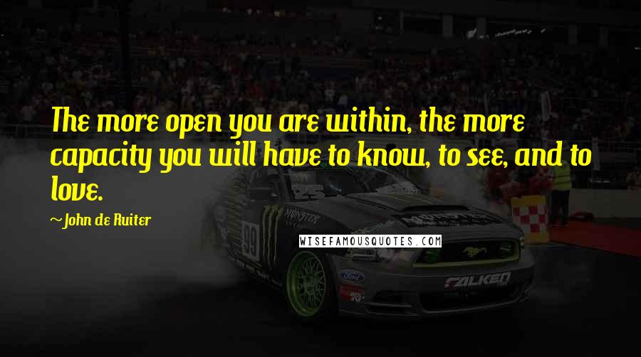 John De Ruiter Quotes: The more open you are within, the more capacity you will have to know, to see, and to love.