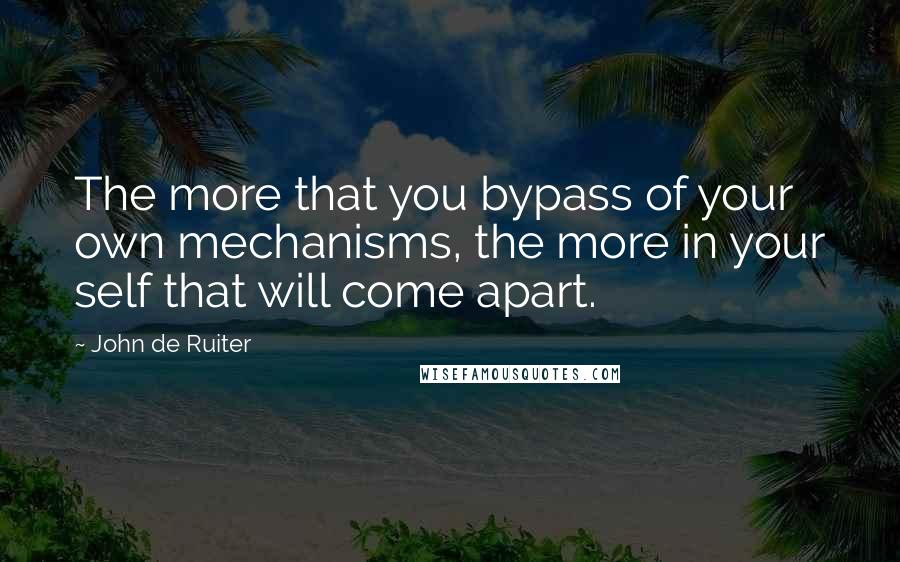 John De Ruiter Quotes: The more that you bypass of your own mechanisms, the more in your self that will come apart.