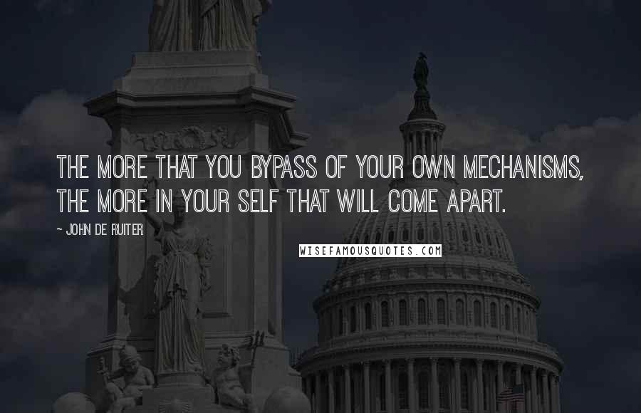 John De Ruiter Quotes: The more that you bypass of your own mechanisms, the more in your self that will come apart.