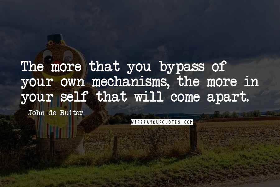 John De Ruiter Quotes: The more that you bypass of your own mechanisms, the more in your self that will come apart.