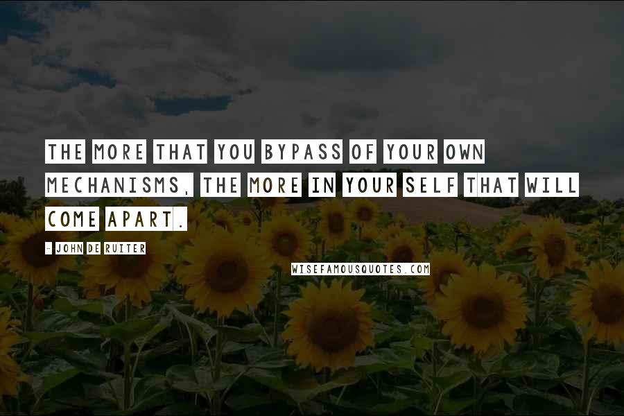 John De Ruiter Quotes: The more that you bypass of your own mechanisms, the more in your self that will come apart.