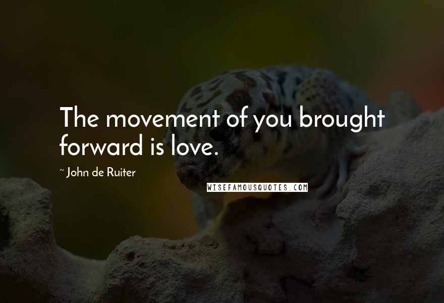 John De Ruiter Quotes: The movement of you brought forward is love.