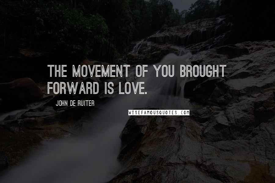 John De Ruiter Quotes: The movement of you brought forward is love.