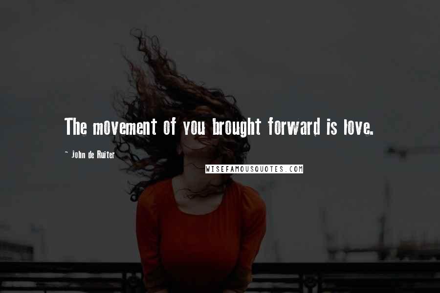 John De Ruiter Quotes: The movement of you brought forward is love.