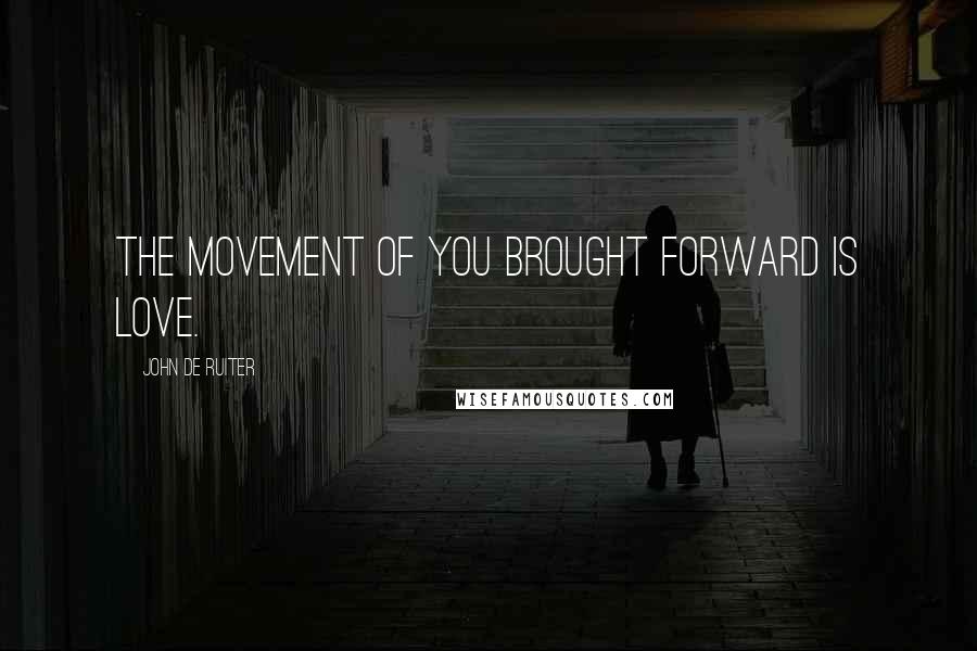 John De Ruiter Quotes: The movement of you brought forward is love.