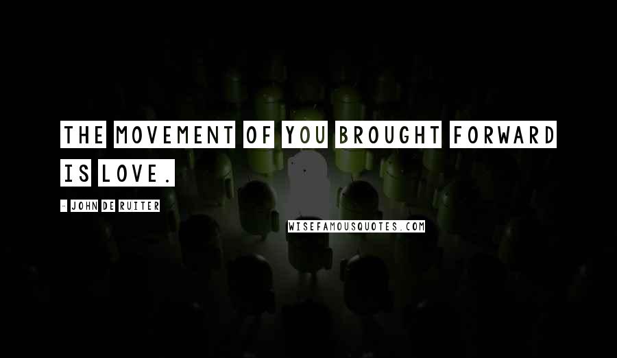 John De Ruiter Quotes: The movement of you brought forward is love.