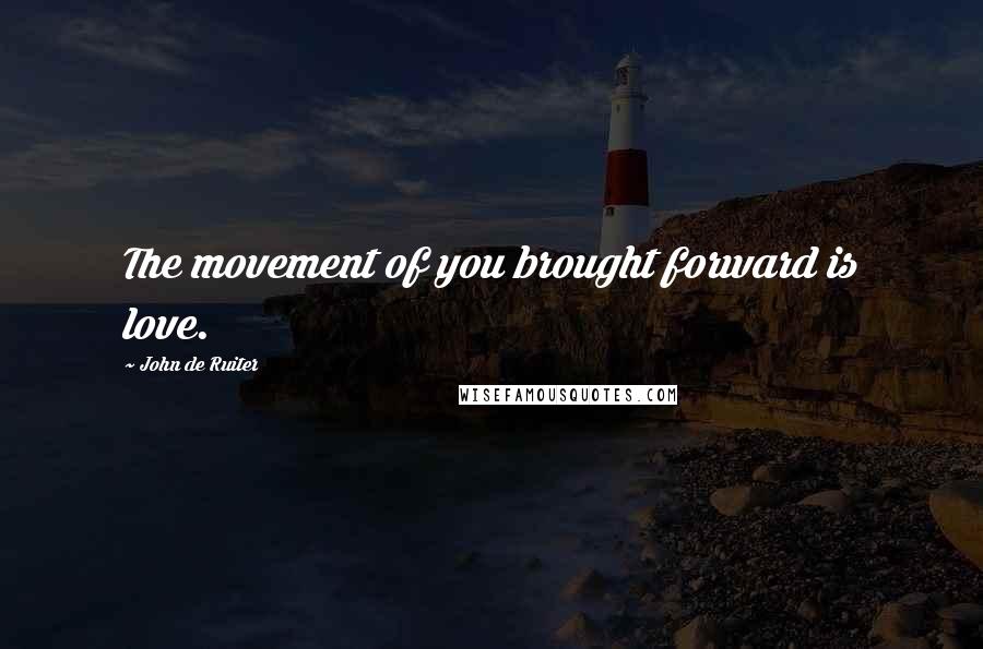 John De Ruiter Quotes: The movement of you brought forward is love.