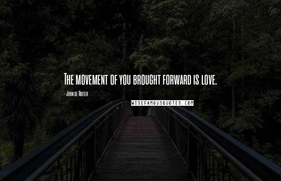 John De Ruiter Quotes: The movement of you brought forward is love.