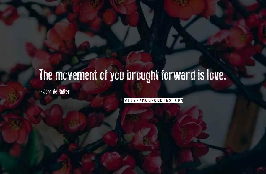 John De Ruiter Quotes: The movement of you brought forward is love.