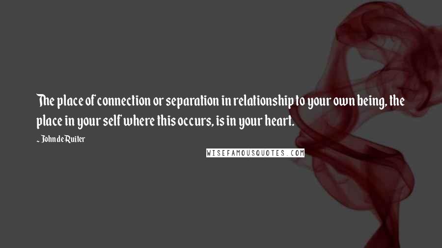 John De Ruiter Quotes: The place of connection or separation in relationship to your own being, the place in your self where this occurs, is in your heart.