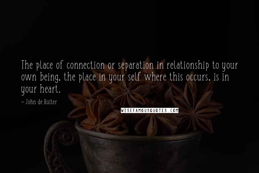 John De Ruiter Quotes: The place of connection or separation in relationship to your own being, the place in your self where this occurs, is in your heart.