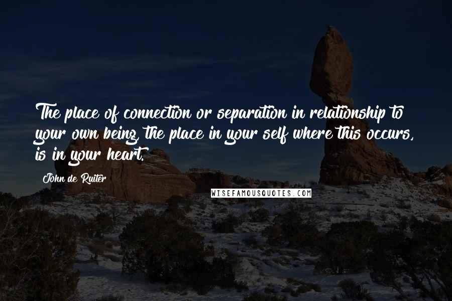 John De Ruiter Quotes: The place of connection or separation in relationship to your own being, the place in your self where this occurs, is in your heart.