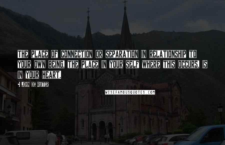 John De Ruiter Quotes: The place of connection or separation in relationship to your own being, the place in your self where this occurs, is in your heart.