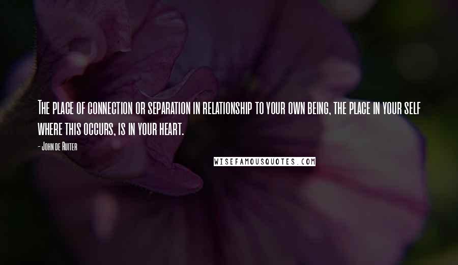 John De Ruiter Quotes: The place of connection or separation in relationship to your own being, the place in your self where this occurs, is in your heart.