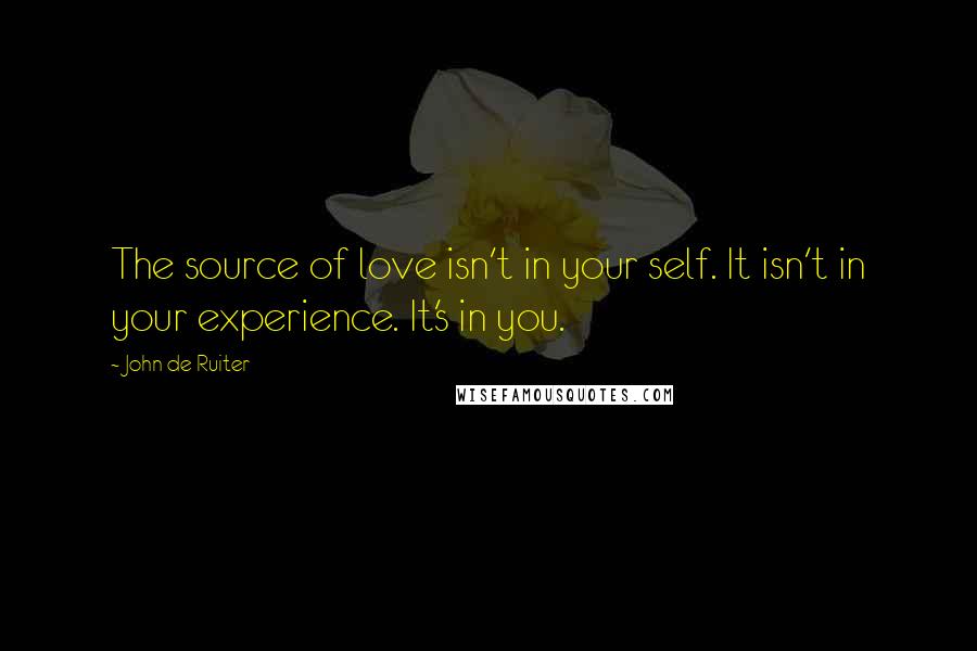 John De Ruiter Quotes: The source of love isn't in your self. It isn't in your experience. It's in you.