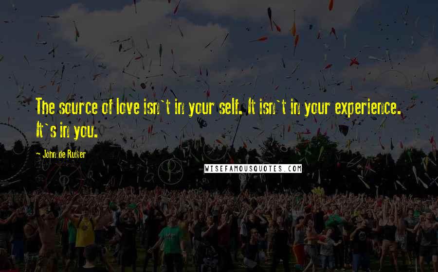 John De Ruiter Quotes: The source of love isn't in your self. It isn't in your experience. It's in you.